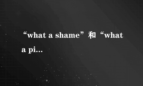 “what a shame”和“what a pity”的用法区别是什么？