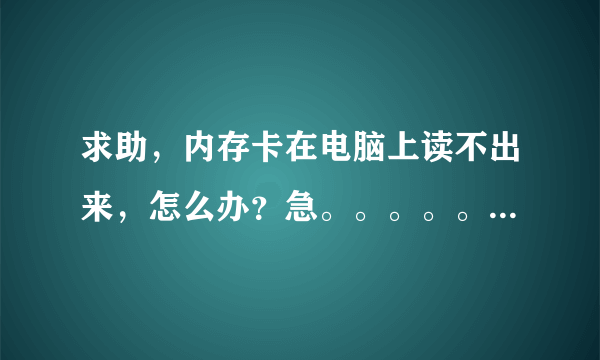 求助，内存卡在电脑上读不出来，怎么办？急。。。。。。。。。。急。。。。。。。急。。。。。。！！！！