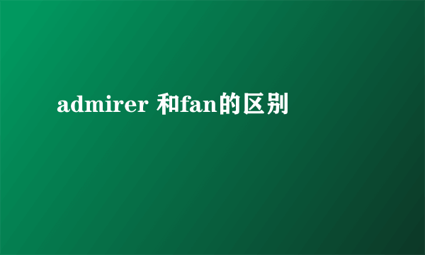 admirer 和fan的区别