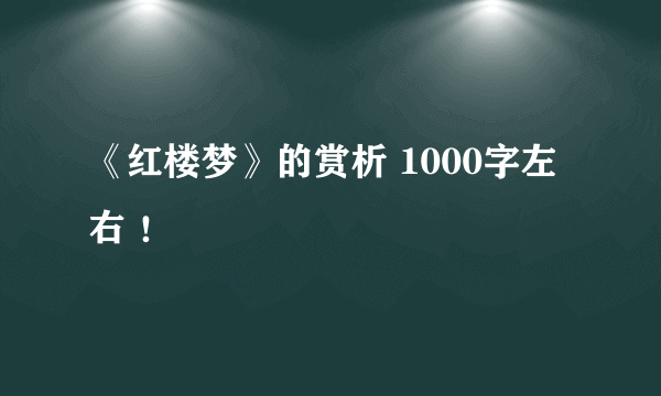 《红楼梦》的赏析 1000字左右 ！