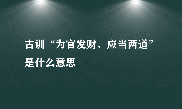 古训“为官发财，应当两道”是什么意思