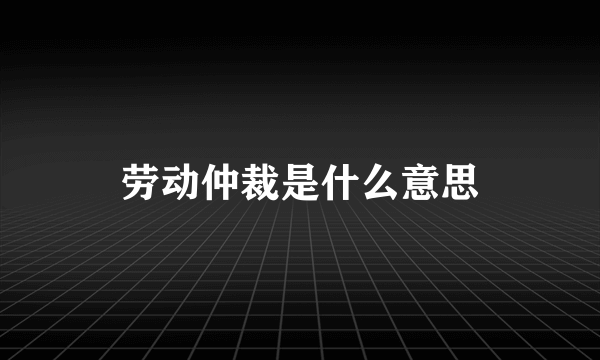 劳动仲裁是什么意思