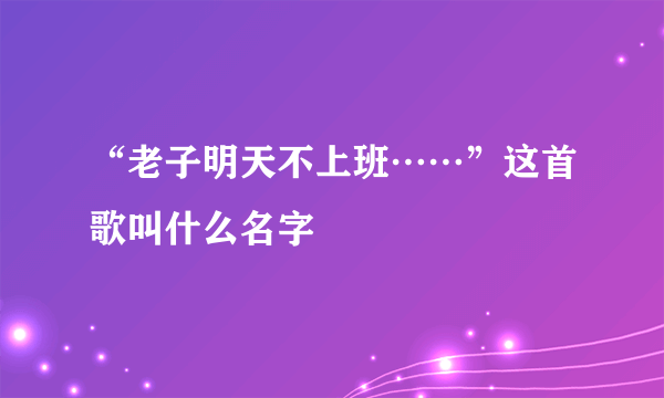 “老子明天不上班……”这首歌叫什么名字