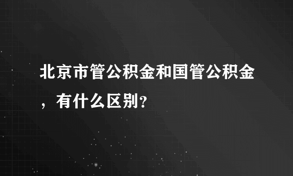 北京市管公积金和国管公积金，有什么区别？