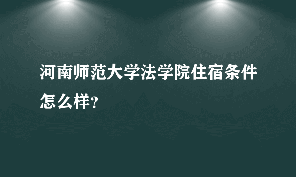 河南师范大学法学院住宿条件怎么样？