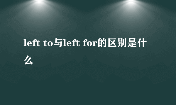 left to与left for的区别是什么