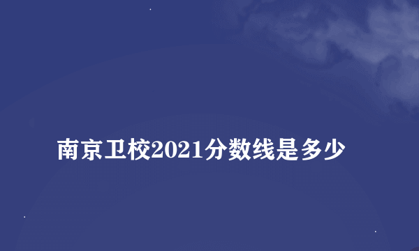 
南京卫校2021分数线是多少
