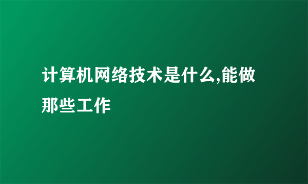 计算机网络技术是什么,能做那些工作