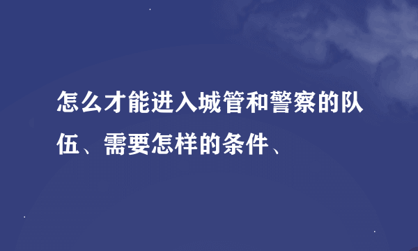 怎么才能进入城管和警察的队伍、需要怎样的条件、