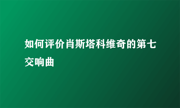 如何评价肖斯塔科维奇的第七交响曲