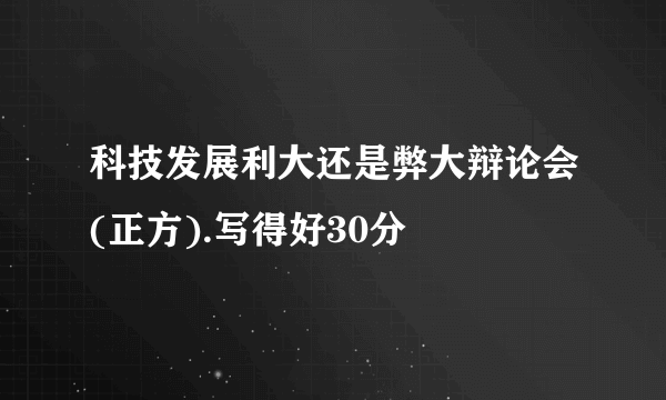 科技发展利大还是弊大辩论会(正方).写得好30分