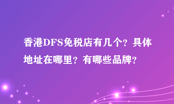 香港DFS免税店有几个？具体地址在哪里？有哪些品牌？