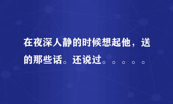 在夜深人静的时候想起他，送的那些话。还说过。。。。。