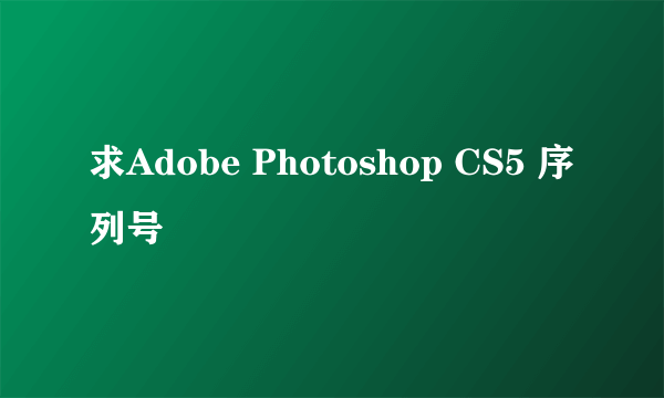 求Adobe Photoshop CS5 序列号