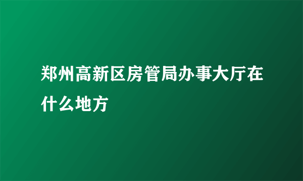 郑州高新区房管局办事大厅在什么地方