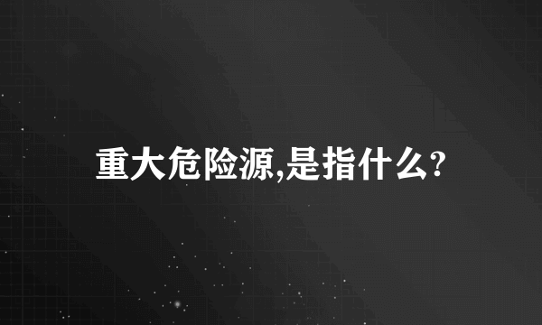 重大危险源,是指什么?