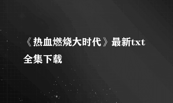 《热血燃烧大时代》最新txt全集下载