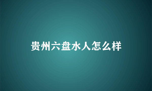 贵州六盘水人怎么样