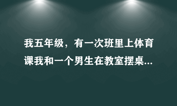 我五年级，有一次班里上体育课我和一个男生在教室摆桌子，等他们都下去了他就把我贴在墙上亲我我该怎么办