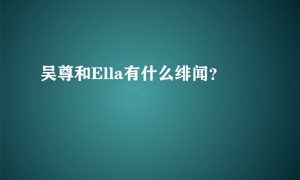 吴尊和Ella有什么绯闻？