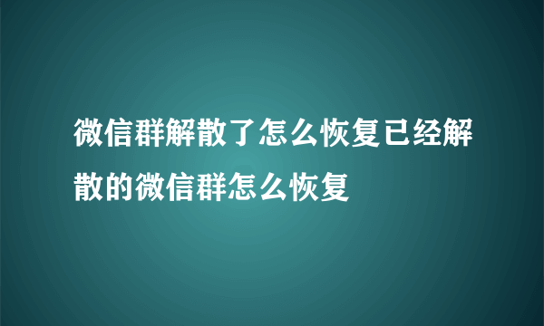 微信群解散了怎么恢复已经解散的微信群怎么恢复