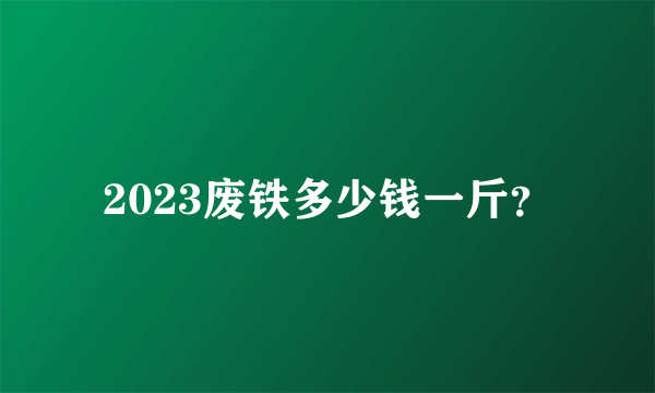 2023废铁多少钱一斤？