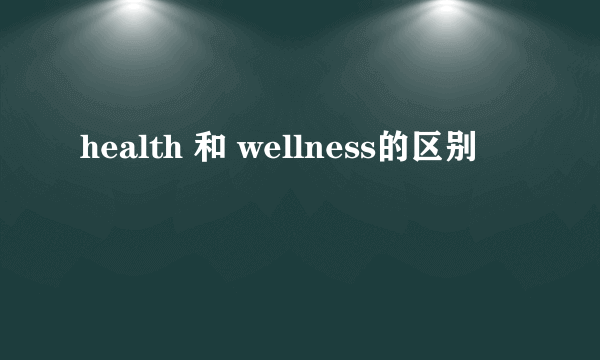 health 和 wellness的区别