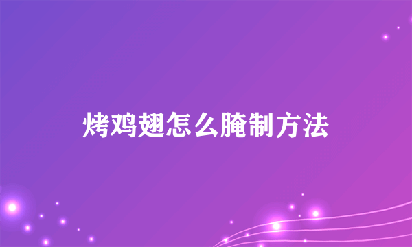 烤鸡翅怎么腌制方法