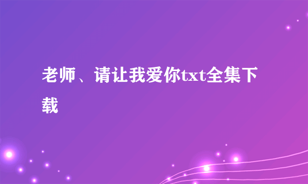 老师、请让我爱你txt全集下载