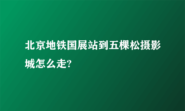 北京地铁国展站到五棵松摄影城怎么走?