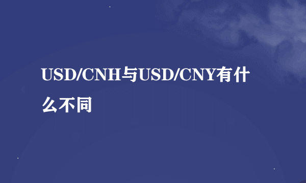 USD/CNH与USD/CNY有什么不同