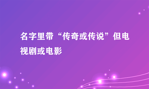 名字里带“传奇或传说”但电视剧或电影