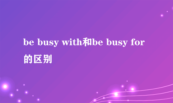 be busy with和be busy for的区别