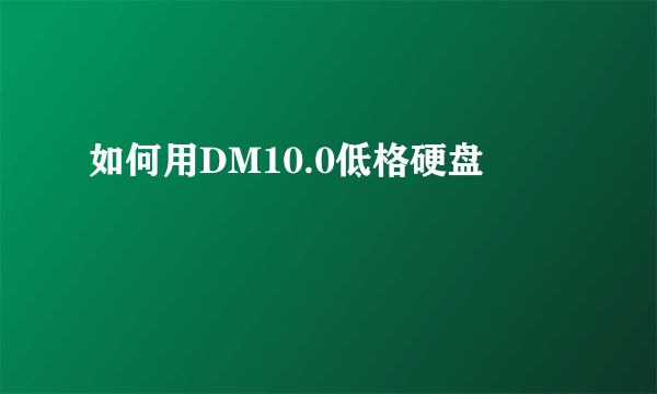 如何用DM10.0低格硬盘