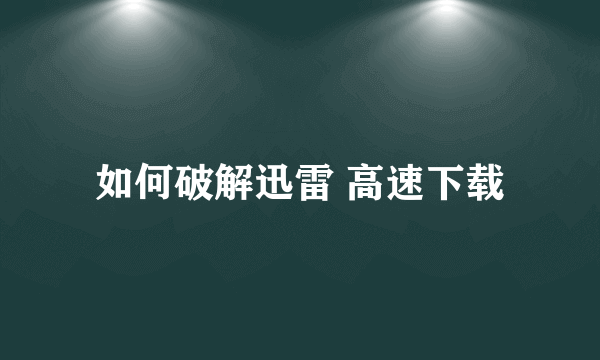 如何破解迅雷 高速下载