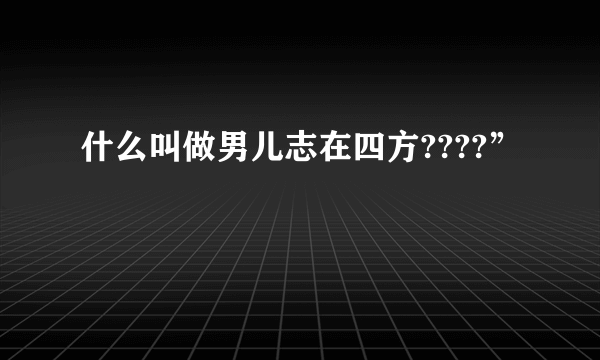 什么叫做男儿志在四方????”