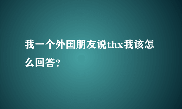 我一个外国朋友说thx我该怎么回答？