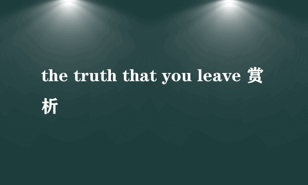 the truth that you leave 赏析