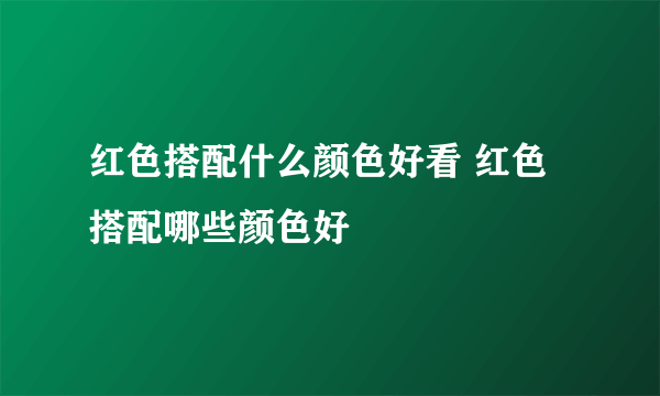 红色搭配什么颜色好看 红色搭配哪些颜色好