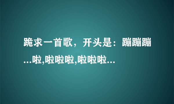 跪求一首歌，开头是：蹦蹦蹦...啦,啦啦啦,啦啦啦,啦啦啦...