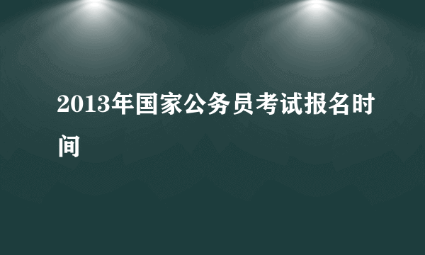 2013年国家公务员考试报名时间