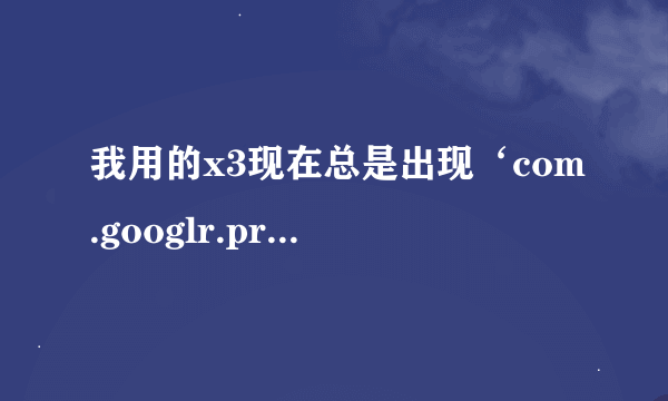 我用的x3现在总是出现‘com.googlr.process.gapps’我该怎么操作才能解决这个问