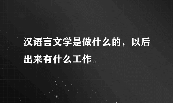 汉语言文学是做什么的，以后出来有什么工作。