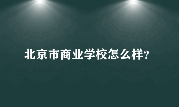 北京市商业学校怎么样？