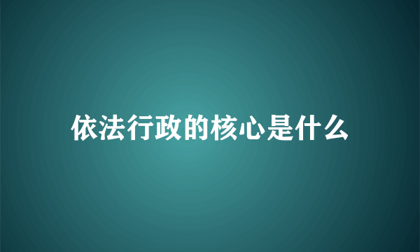 依法行政的核心是什么