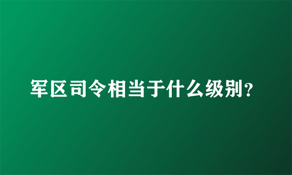 军区司令相当于什么级别？