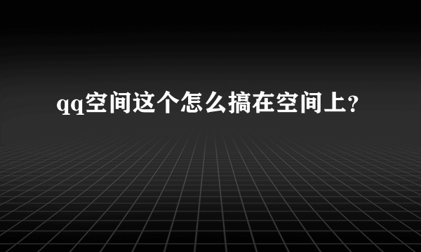 qq空间这个怎么搞在空间上？