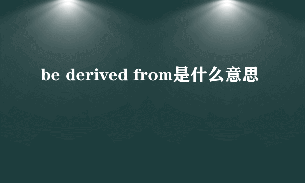 be derived from是什么意思