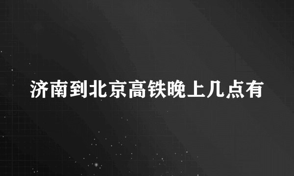 济南到北京高铁晚上几点有