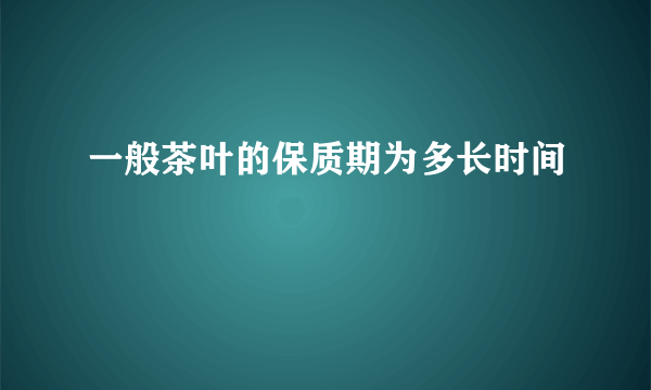 一般茶叶的保质期为多长时间